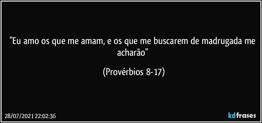 "Eu amo os que me amam, e os que me buscarem de madrugada me acharão" (Provérbios 8-17)