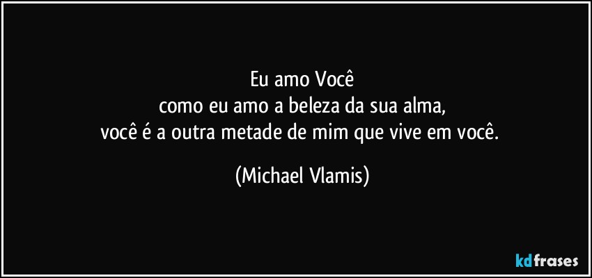 Eu amo Você
como eu amo a beleza da sua alma,
você é a outra metade de mim que vive em você. (Michael Vlamis)