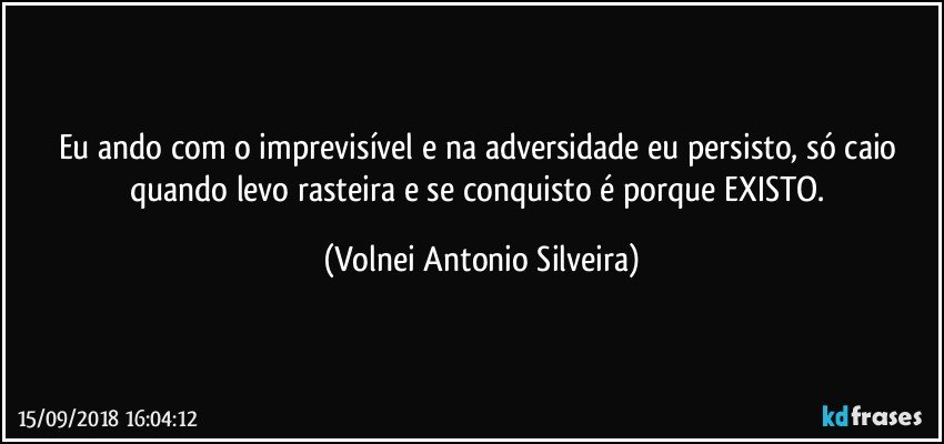 Eu ando com o imprevisível e na adversidade eu persisto, só caio quando levo rasteira e se conquisto é porque EXISTO. (Volnei Antonio Silveira)