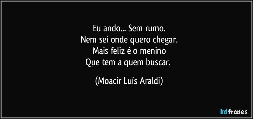 Eu ando... Sem rumo.
Nem sei onde quero chegar.
Mais feliz é o menino
Que tem a quem buscar. (Moacir Luís Araldi)