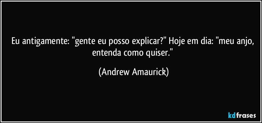 Eu antigamente: "gente eu posso explicar?" Hoje em dia: "meu anjo, entenda como quiser." (Andrew Amaurick)