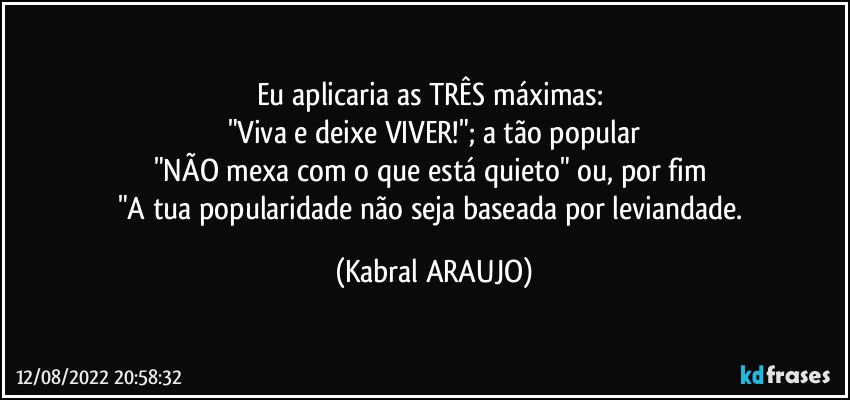 Eu aplicaria as TRÊS  máximas: 
"Viva e deixe VIVER!"; a tão popular
"NÃO mexa com o que está quieto" ou, por fim 
"A tua popularidade não seja baseada por leviandade. (KABRAL ARAUJO)