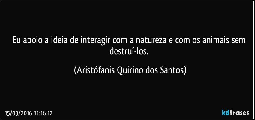 Eu apoio a ideia de interagir com a natureza e com os animais sem destruí-los. (Aristófanis Quirino dos Santos)