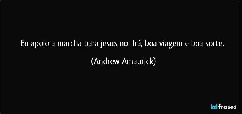 Eu apoio a marcha para jesus no​ Irã, boa viagem e boa sorte. (Andrew Amaurick)