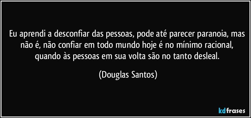 Eu aprendi a desconfiar das pessoas, pode até parecer paranoia,  mas não é,  não confiar em todo mundo hoje é no mínimo racional,  quando às pessoas em sua volta são no tanto desleal. (Douglas Santos)