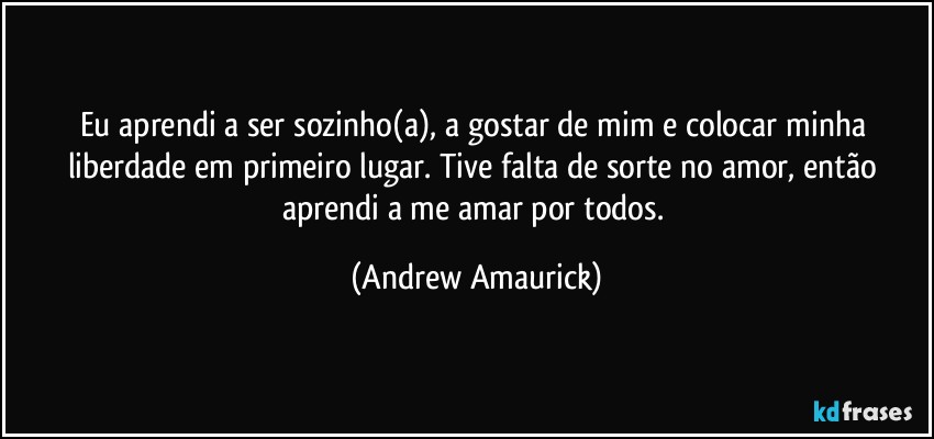 Eu aprendi a ser sozinho(a), a gostar de mim e colocar minha liberdade em primeiro lugar. Tive falta de sorte no amor, então aprendi a me amar por todos. (Andrew Amaurick)