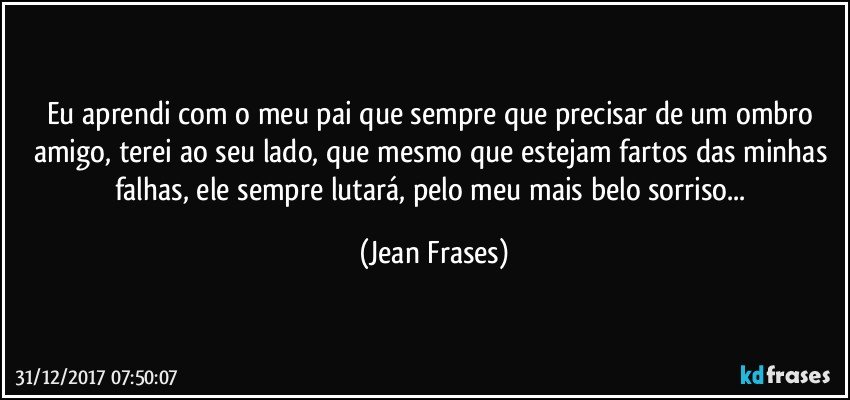 Eu aprendi com o meu pai que sempre que precisar de um ombro amigo, terei ao seu lado, que mesmo que estejam fartos das minhas falhas, ele sempre lutará, pelo meu mais belo sorriso... (Jean Frases)