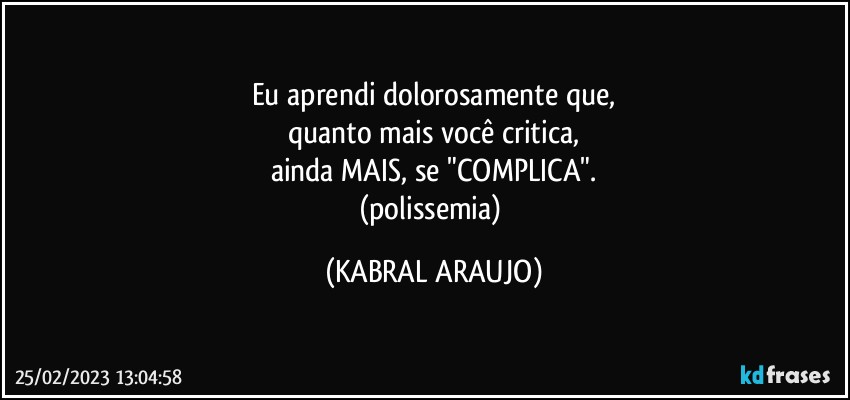 Eu aprendi dolorosamente que,
quanto mais você  critica,
ainda MAIS, se "COMPLICA".
(polissemia) (KABRAL ARAUJO)