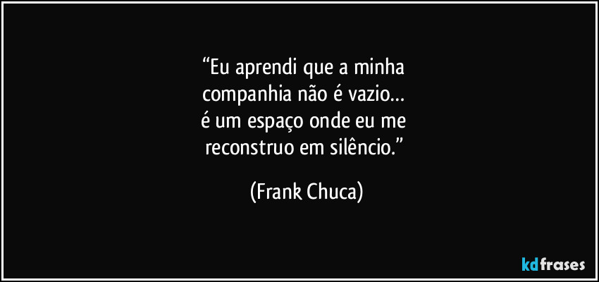 “Eu aprendi que a minha 
companhia não é vazio… 
é um espaço onde eu me 
reconstruo em silêncio.” (Frank Chuca)