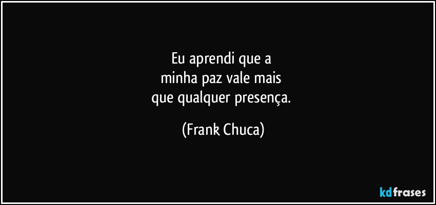 Eu aprendi que a 
minha paz vale mais 
que qualquer presença. (Frank Chuca)