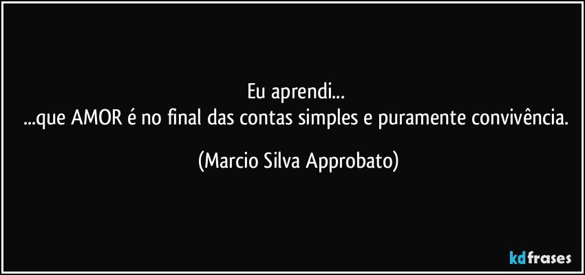 Eu aprendi... 
...que AMOR é no final das contas simples e puramente convivência. (Marcio Silva Approbato)