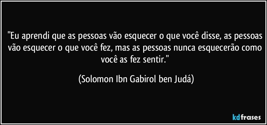 Eu aprendi que as pessoas vão esquecer o que você disse, as pessoas vão  esquecer o que você fez, mas as pessoas nunca esquece…