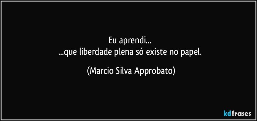 Eu aprendi... 
...que liberdade plena só existe no papel. (Marcio Silva Approbato)