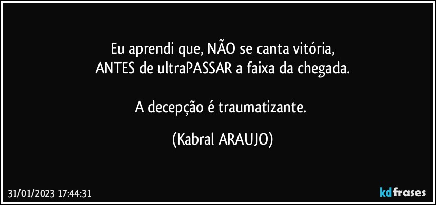 Eu aprendi que, NÃO se canta vitória,
ANTES de ultraPASSAR a faixa da chegada.

A decepção é traumatizante. (KABRAL ARAUJO)