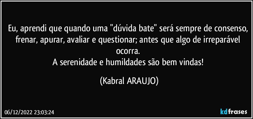 Eu, aprendi que quando uma "dúvida bate" será sempre de consenso, frenar, apurar, avaliar e questionar; antes que algo de irreparável ocorra. 
A serenidade e humildades são bem vindas! (KABRAL ARAUJO)