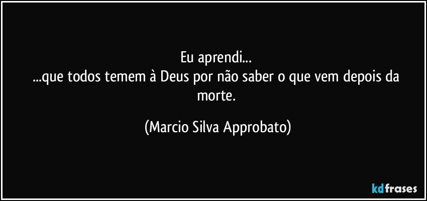 Eu aprendi... 
...que todos temem à Deus por não saber o que vem depois da morte. (Marcio Silva Approbato)