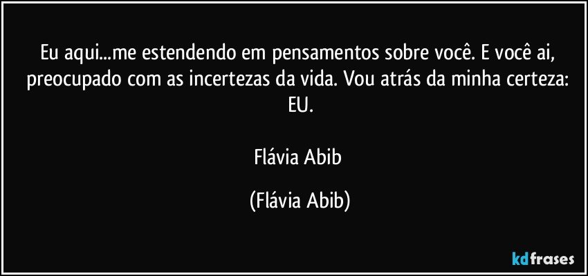 Eu aqui...me estendendo em pensamentos sobre você. E você ai, preocupado com as incertezas da vida. Vou atrás da minha certeza: EU.

Flávia Abib (Flávia Abib)