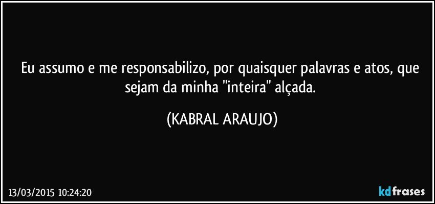 Eu assumo e me responsabilizo, por quaisquer palavras e atos, que sejam da minha "inteira" alçada. (KABRAL ARAUJO)