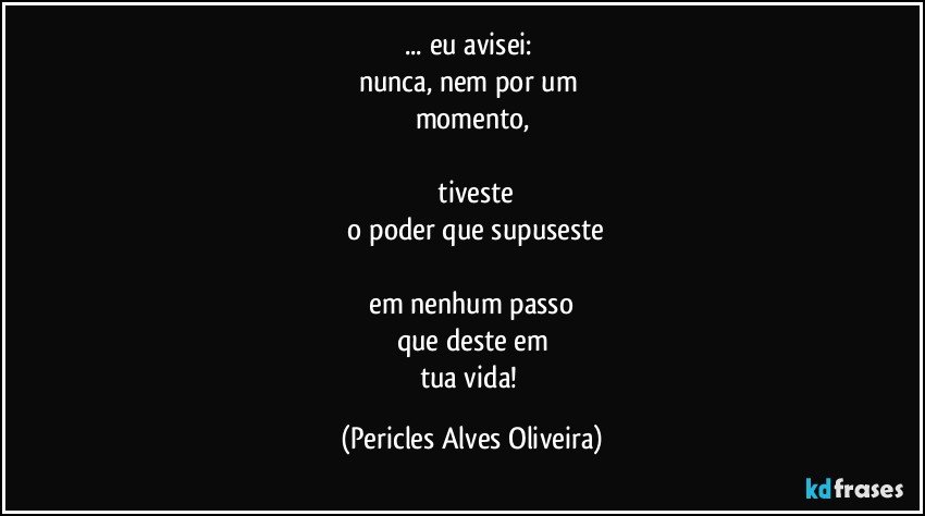 ... eu avisei: 
nunca, nem por um 
momento,

 tiveste
 o poder que supuseste

 em nenhum passo 
que deste em
tua vida! (Pericles Alves Oliveira)