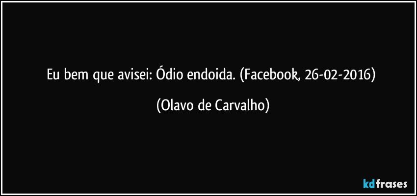 Eu bem que avisei: Ódio endoida. (Facebook, 26-02-2016) (Olavo de Carvalho)