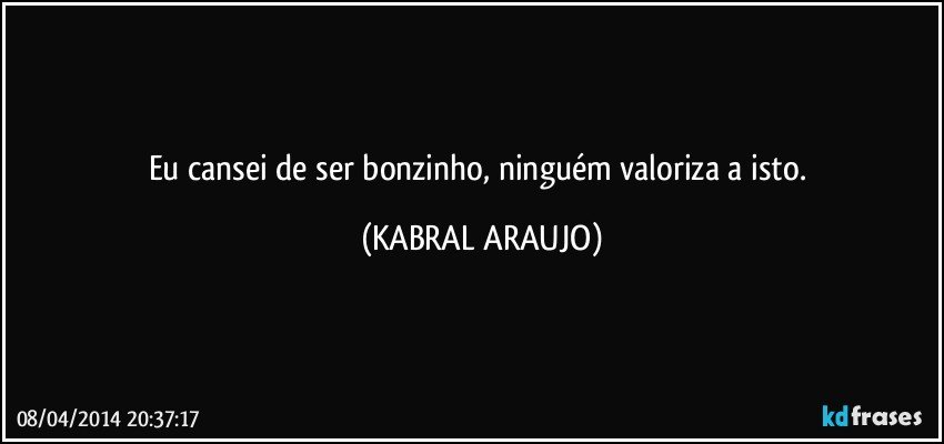 Eu cansei de ser bonzinho, ninguém valoriza a isto. (KABRAL ARAUJO)