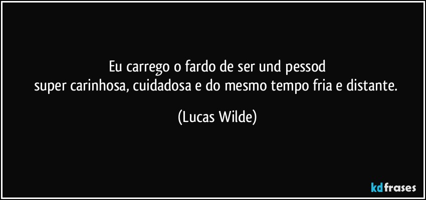 eu carrego o fardo de ser und pessod
super carinhosa, cuidadosa e do mesmo tempo fria e distante. (Lucas Wilde)