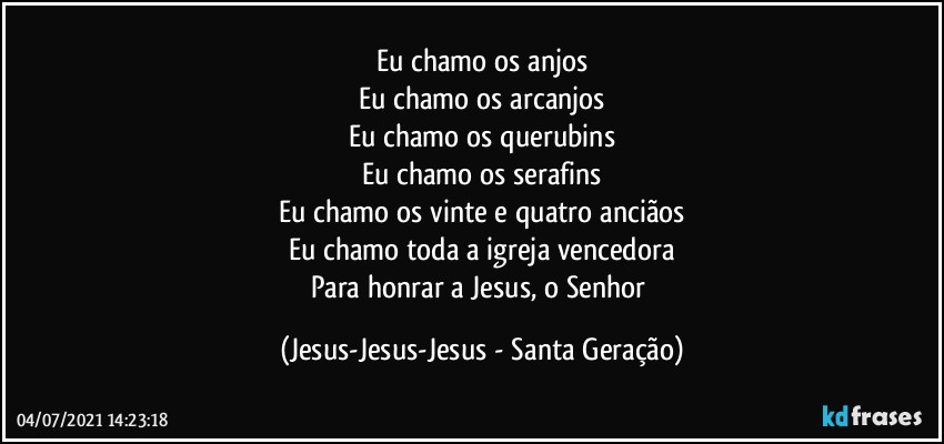 Eu chamo os anjos
Eu chamo os arcanjos
Eu chamo os querubins
Eu chamo os serafins
Eu chamo os vinte e quatro anciãos
Eu chamo toda a igreja vencedora
Para honrar a Jesus, o Senhor (Jesus-Jesus-Jesus - Santa Geração)