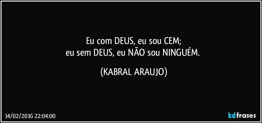 Eu com DEUS, eu sou CEM;
eu sem DEUS, eu NÃO sou NINGUÉM. (KABRAL ARAUJO)