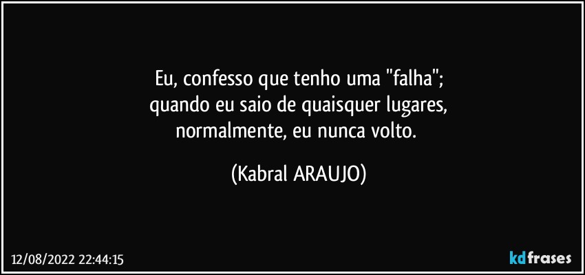 Eu, confesso que tenho uma "falha";
quando eu saio de quaisquer lugares,
normalmente, eu nunca volto. (KABRAL ARAUJO)