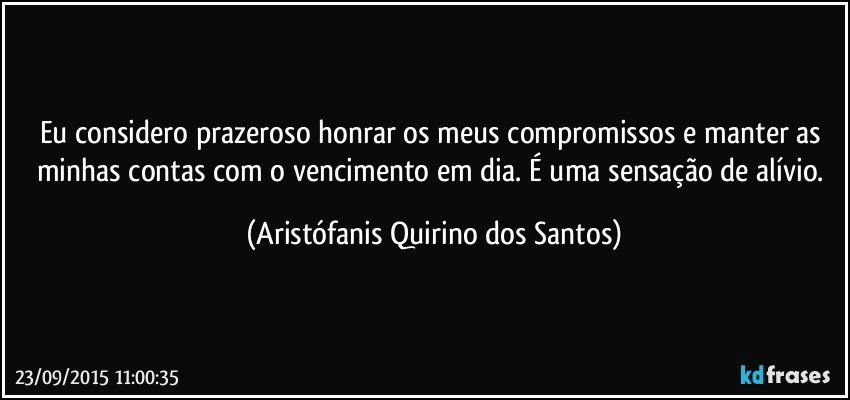 Eu considero prazeroso honrar os meus compromissos e manter as minhas contas com o vencimento em dia.  É uma sensação de alívio. (Aristófanis Quirino dos Santos)