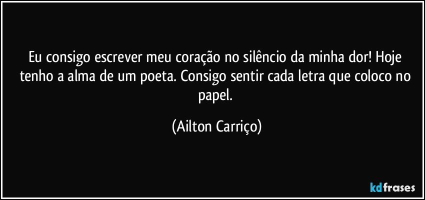 Eu consigo escrever meu coração no silêncio da minha dor! Hoje tenho a alma de um poeta. Consigo sentir cada letra que coloco no papel. (Ailton Carriço)