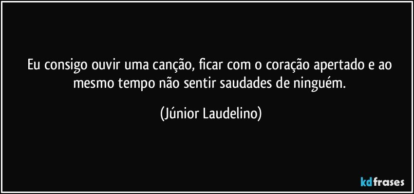 Eu consigo ouvir uma canção, ficar com o coração apertado e ao mesmo tempo não sentir saudades de ninguém. (Júnior Laudelino)