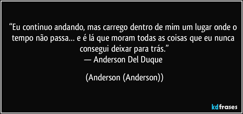 “Eu continuo andando, mas carrego dentro de mim um lugar onde o tempo não passa… e é lá que moram todas as coisas que eu nunca consegui deixar para trás.”
— Anderson Del Duque (Anderson (Anderson))