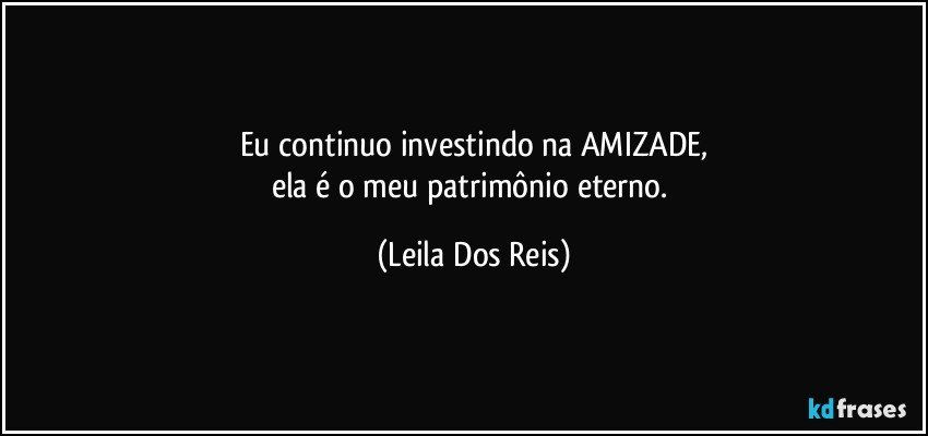 Eu continuo investindo na AMIZADE,
ela é o meu patrimônio eterno. (Leila Dos Reis)