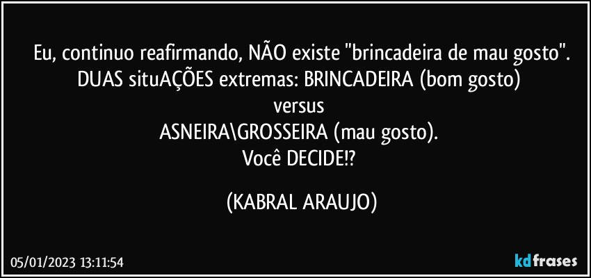 Eu, continuo reafirmando, NÃO  existe "brincadeira de mau gosto".
DUAS situAÇÕES extremas: BRINCADEIRA (bom gosto) 
versus 
ASNEIRA\GROSSEIRA (mau gosto). 
Você DECIDE!? (KABRAL ARAUJO)