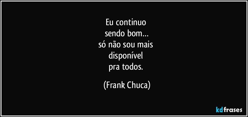 Eu continuo 
sendo bom…
só não sou mais 
disponível 
pra todos. (Frank Chuca)