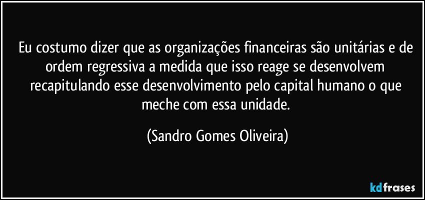 Eu costumo dizer que as organizações financeiras são unitárias e de ordem regressiva a medida que isso reage se desenvolvem recapitulando esse desenvolvimento pelo capital humano o que meche com essa unidade. (Sandro Gomes Oliveira)