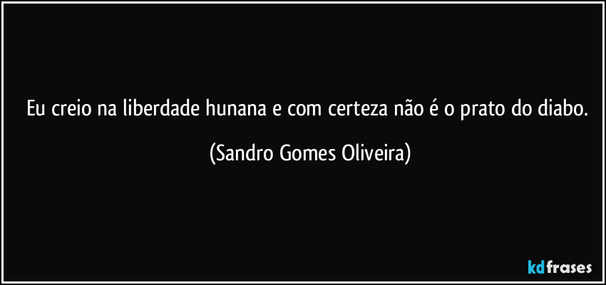 Eu creio na liberdade hunana e com certeza não é o prato do diabo. (Sandro Gomes Oliveira)