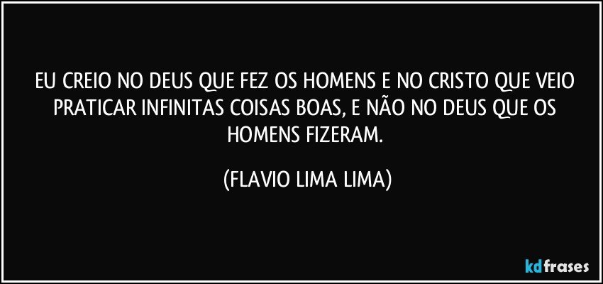 EU CREIO NO DEUS QUE FEZ OS HOMENS E NO CRISTO QUE VEIO PRATICAR INFINITAS COISAS BOAS, E NÃO NO DEUS QUE OS HOMENS FIZERAM. (FLAVIO LIMA LIMA)