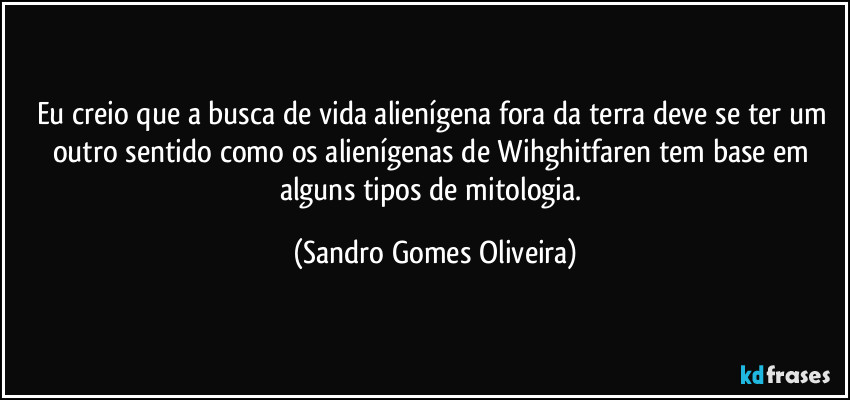 Eu creio que a busca de vida alienígena fora da terra deve se ter um outro sentido como os alienígenas de Wihghitfaren tem base em alguns tipos de mitologia. (Sandro Gomes Oliveira)