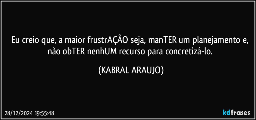 Eu creio que, a maior frustrAÇÃO seja, manTER um planejamento e, não obTER nenhUM recurso para concretizá-lo. (KABRAL ARAUJO)