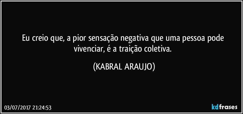 Eu creio que, a pior sensação negativa que uma pessoa pode vivenciar, é a traição coletiva. (KABRAL ARAUJO)