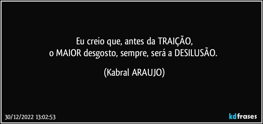 Eu creio que, antes da TRAIÇÃO,
o MAIOR desgosto, sempre, será a DESILUSÃO. (KABRAL ARAUJO)