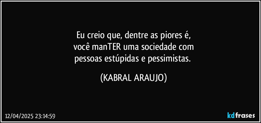 Eu creio que, dentre as piores é,
você manTER uma sociedade com
pessoas estúpidas e pessimistas. (KABRAL ARAUJO)