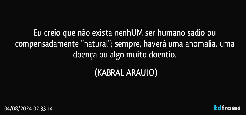 Eu creio que não exista nenhUM ser humano sadio ou compensadamente "natural"; sempre, haverá uma anomalia, uma doença ou algo muito doentio. (KABRAL ARAUJO)