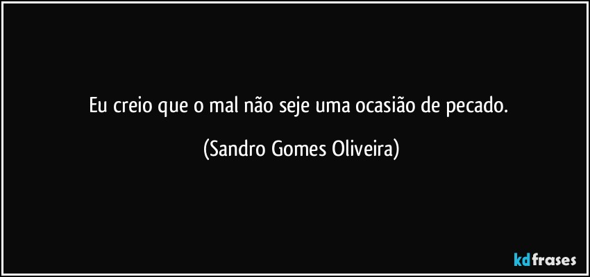 Eu creio que o mal não seje uma ocasião de pecado. (Sandro Gomes Oliveira)