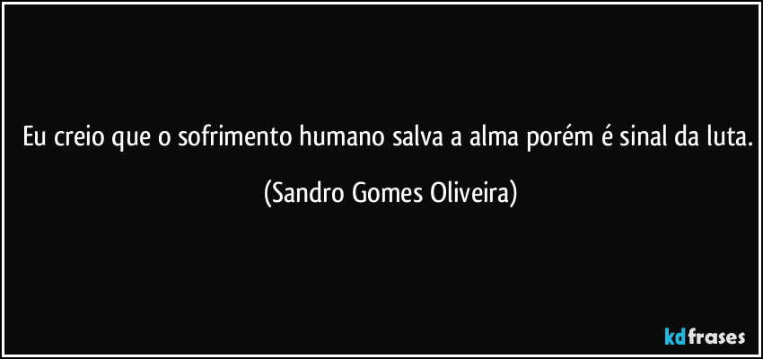 Eu creio que o sofrimento humano salva a alma porém é sinal da luta. (Sandro Gomes Oliveira)