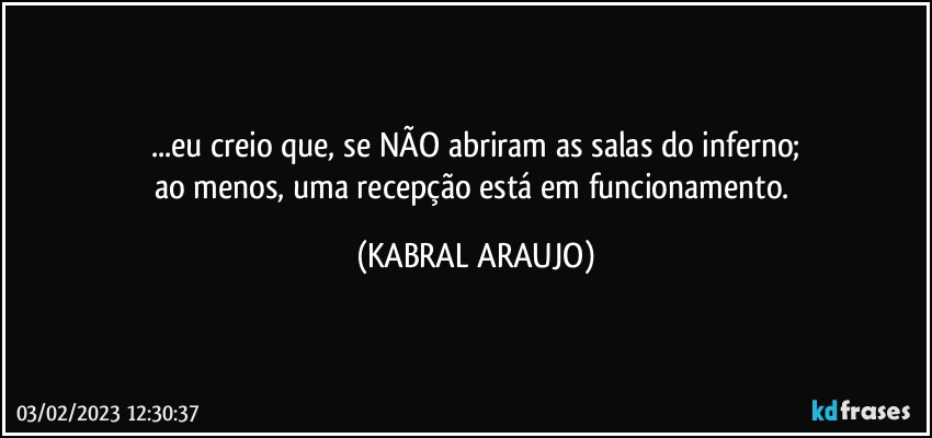 ...eu creio que, se NÃO abriram as salas do inferno;
ao menos, uma recepção está em funcionamento. (KABRAL ARAUJO)