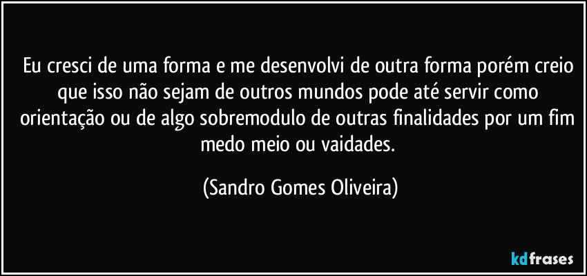 Eu cresci de uma forma e me desenvolvi de outra forma porém creio que isso não sejam de outros mundos pode até servir como orientação ou de algo sobremodulo de outras finalidades por um fim medo meio ou vaidades. (Sandro Gomes Oliveira)