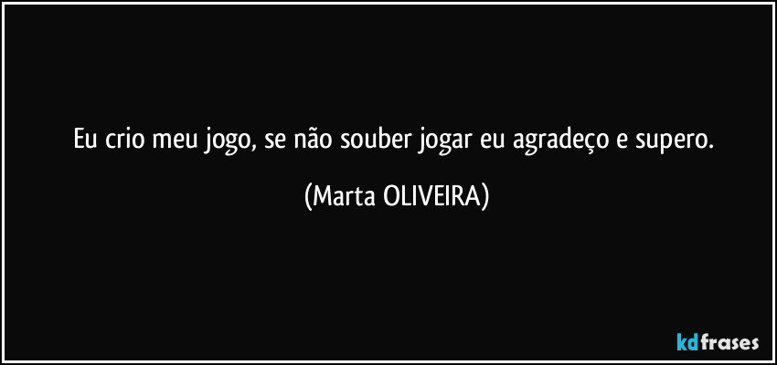 Eu crio meu jogo, se não souber jogar eu agradeço e supero. (Marta OLIVEIRA)